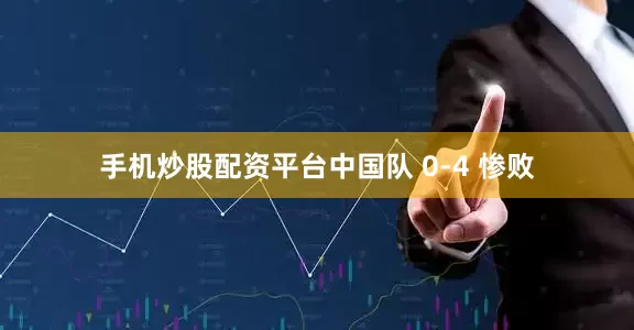手机炒股配资平台中国队 0-4 惨败