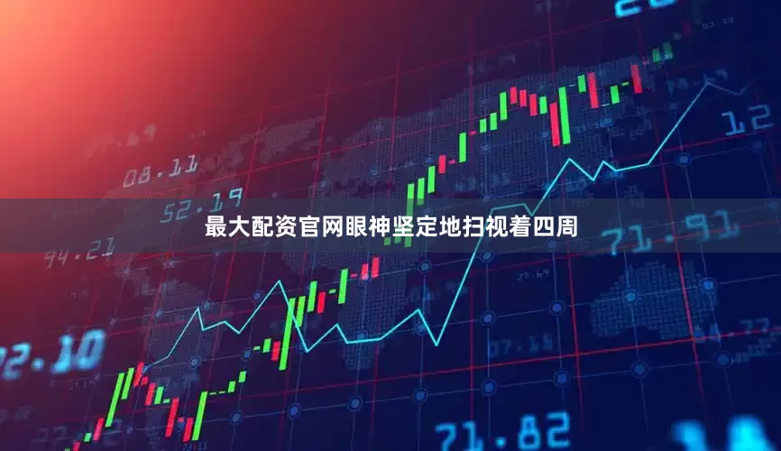 最大配资官网眼神坚定地扫视着四周