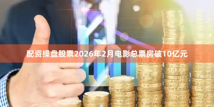 配资操盘股票2026年2月电影总票房破10亿元