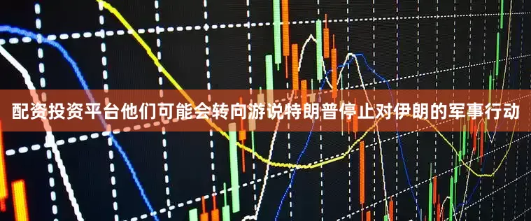 配资投资平台他们可能会转向游说特朗普停止对伊朗的军事行动