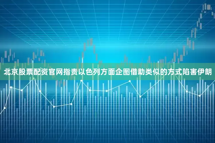 北京股票配资官网指责以色列方面企图借助类似的方式陷害伊朗