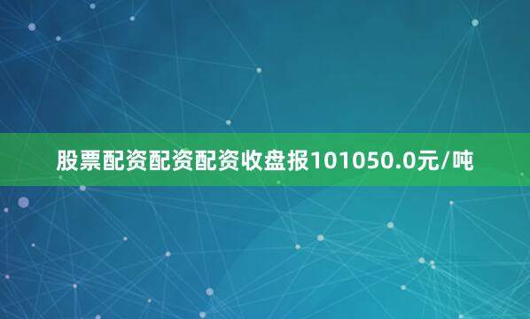 股票配资配资配资收盘报101050.0元/吨