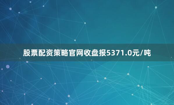 股票配资策略官网收盘报5371.0元/吨