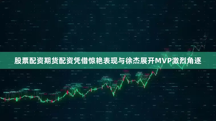 股票配资期货配资凭借惊艳表现与徐杰展开MVP激烈角逐