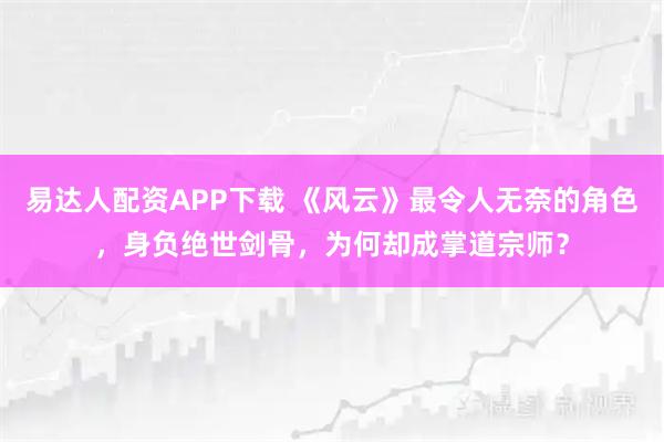 易达人配资APP下载 《风云》最令人无奈的角色，身负绝世剑骨，为何却成掌道宗师？