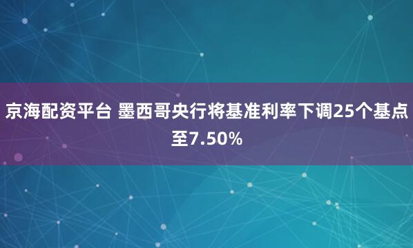 京海配资平台 墨西哥央行将基准利率下调25个基点至7.50%