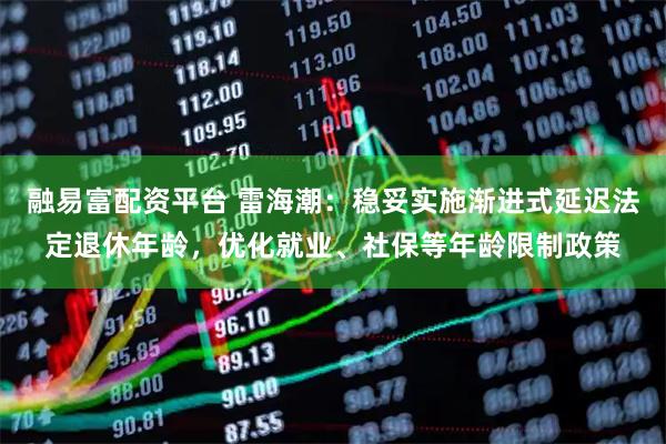 融易富配资平台 雷海潮：稳妥实施渐进式延迟法定退休年龄，优化就业、社保等年龄限制政策