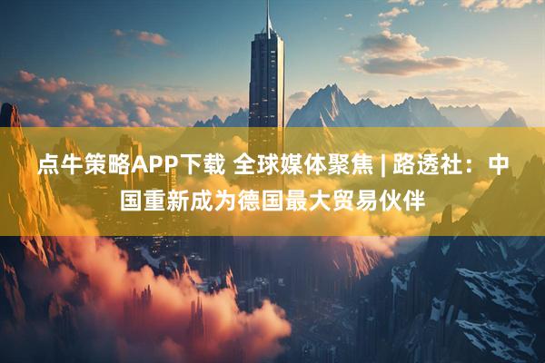 点牛策略APP下载 全球媒体聚焦 | 路透社：中国重新成为德国最大贸易伙伴
