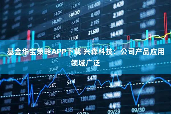 基金华宝策略APP下载 兴森科技：公司产品应用领域广泛