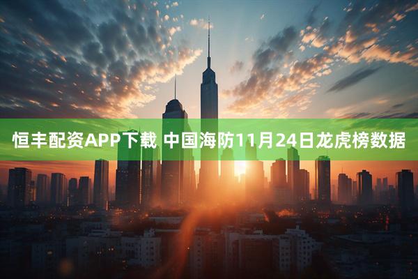 恒丰配资APP下载 中国海防11月24日龙虎榜数据