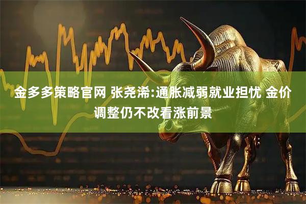 金多多策略官网 张尧浠:通胀减弱就业担忧 金价调整仍不改看涨前景