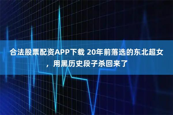 合法股票配资APP下载 20年前落选的东北超女，用黑历史段子杀回来了