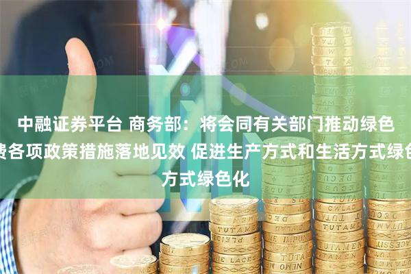 中融证券平台 商务部：将会同有关部门推动绿色消费各项政策措施落地见效 促进生产方式和生活方式绿色化