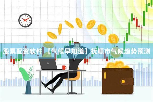 股票配资软件 【气候早知道】抚顺市气候趋势预测