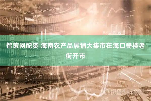 智策网配资 海南农产品展销大集市在海口骑楼老街开市