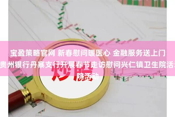 宝盈策略官网 新春慰问暖医心 金融服务送上门—贵州银行丹寨支行开展春节走访慰问兴仁镇卫生院活动
