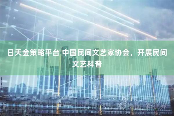 日天金策略平台 中国民间文艺家协会，开展民间文艺科普