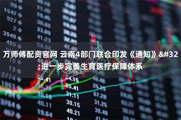万师傅配资官网 云南4部门联合印发《通知》 进一步完善生育医疗保障体系