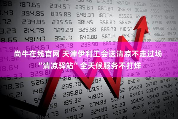 尚牛在线官网 天津伊利工会送清凉不走过场 “清凉驿站”全天候服务不打烊